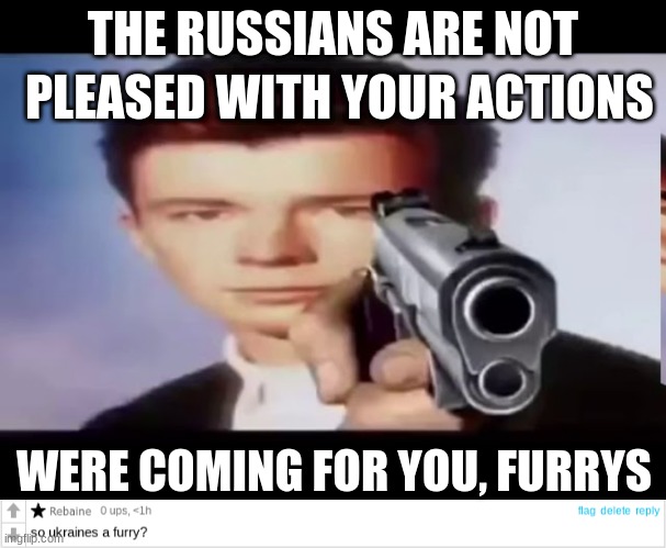 PLEASED WITH YOUR ACTIONS; THE RUSSIANS ARE NOT; WERE COMING FOR YOU, FURRYS | image tagged in rick with gun | made w/ Imgflip meme maker