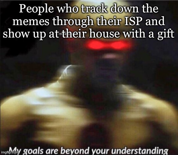 I know your ISP | People who track down the memes through their ISP and show up at their house with a gift | image tagged in my goals are beyond your understanding,isp,stalker | made w/ Imgflip meme maker
