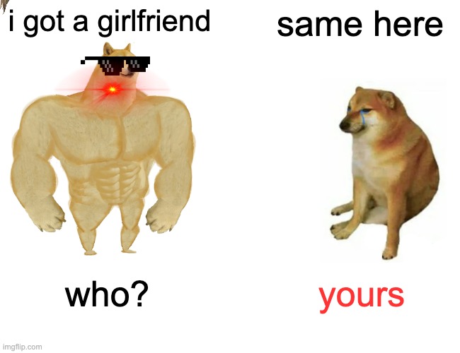 doges competing for girl | i got a girlfriend; same here; who? yours | image tagged in memes,buff doge vs cheems,girlfriend,crazy,funky,cringe | made w/ Imgflip meme maker