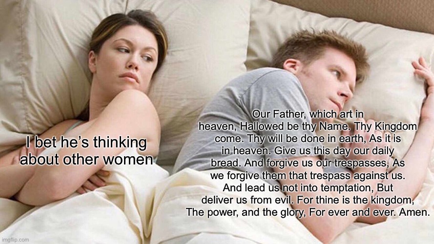 I Bet He's Thinking About Other Women Meme | I bet he’s thinking about other women Our Father, which art in heaven, Hallowed be thy Name. Thy Kingdom come. Thy will be done in earth, As | image tagged in memes,i bet he's thinking about other women | made w/ Imgflip meme maker