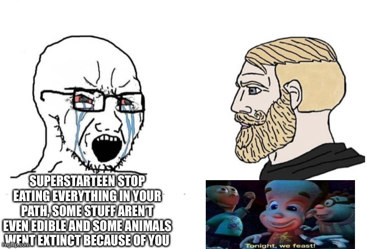 Soyboy Vs Yes Chad | SUPERSTARTEEN STOP EATING EVERYTHING IN YOUR PATH, SOME STUFF AREN’T EVEN EDIBLE AND SOME ANIMALS WENT EXTINCT BECAUSE OF YOU | image tagged in soyboy vs yes chad | made w/ Imgflip meme maker
