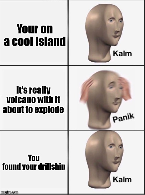 Volconoids belike | Your on a cool island; It's really volcano with it about to explode; You found your drillship | image tagged in reverse kalm panik | made w/ Imgflip meme maker