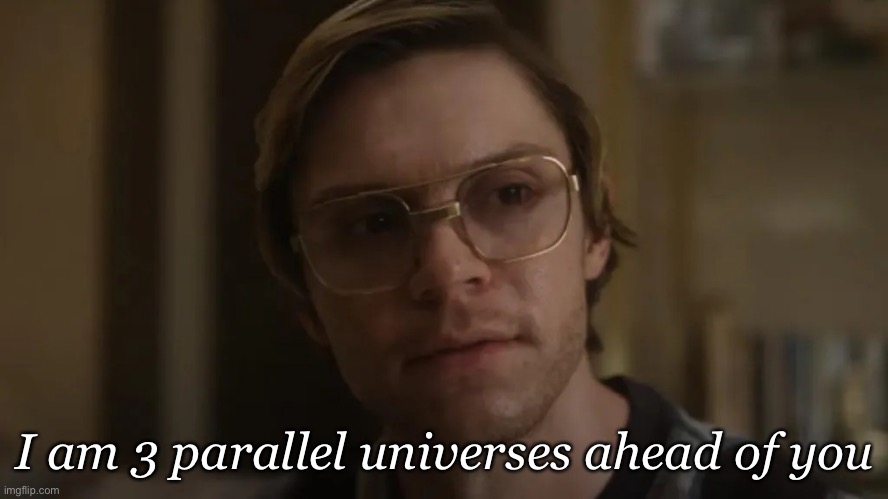 Ahead of you | I am 3 parallel universes ahead of you | image tagged in dahmer netflix,i am 4 parallel universes ahead of you | made w/ Imgflip meme maker