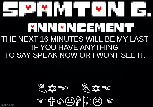 Spamton announcement temp | BYE BYE FUCKHOLE; THE NEXT 16 MINUTES WILL BE MY LAST
IF YOU HAVE ANYTHING TO SAY SPEAK NOW OR I WONT SEE IT. | image tagged in spamton announcement temp | made w/ Imgflip meme maker