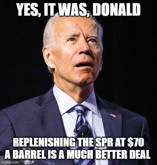 Joe Biden | YES, IT WAS, DONALD REPLENISHING THE SPR AT $70 A BARREL IS A MUCH BETTER DEAL | image tagged in joe biden | made w/ Imgflip meme maker