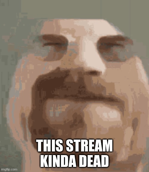 THIS STREAM KINDA DEAD | image tagged in sad but true | made w/ Imgflip meme maker