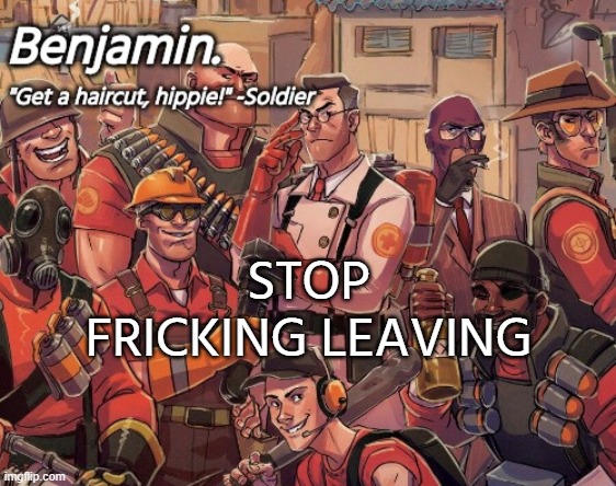 tf2 temp | STOP FRICKING LEAVING | image tagged in tf2 temp | made w/ Imgflip meme maker