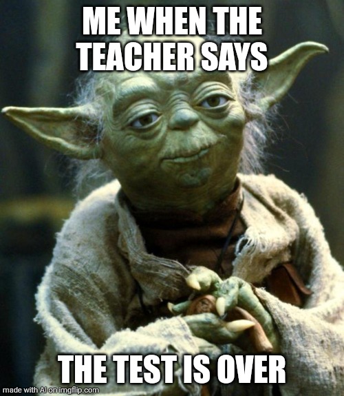 Star Wars Yoda | ME WHEN THE TEACHER SAYS; THE TEST IS OVER | image tagged in memes,star wars yoda | made w/ Imgflip meme maker