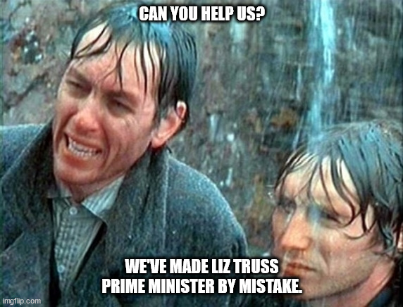Withnail and I Mistake | CAN YOU HELP US? WE'VE MADE LIZ TRUSS PRIME MINISTER BY MISTAKE. | image tagged in withnail and i mistake | made w/ Imgflip meme maker