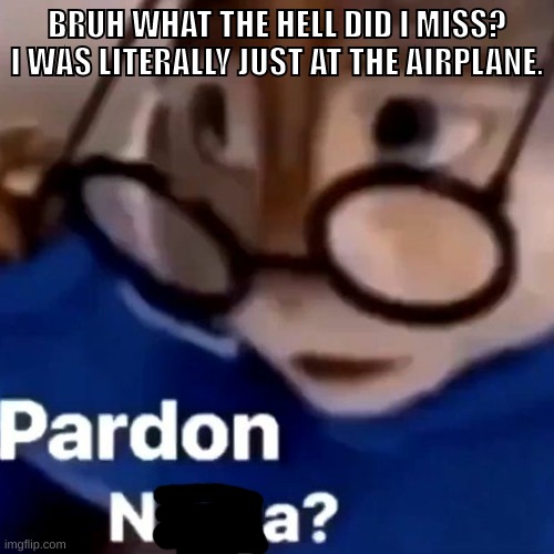 so uhh spamton left? | BRUH WHAT THE HELL DID I MISS? I WAS LITERALLY JUST AT THE AIRPLANE. | image tagged in memes,funny,pardon nega,what did i miss,what the literal hell happened,like what | made w/ Imgflip meme maker