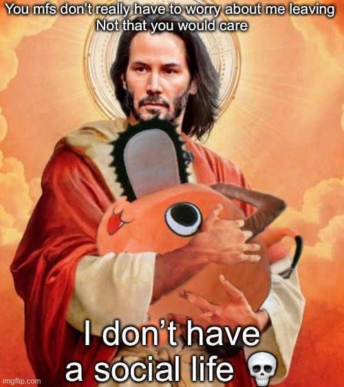 Jesus holding pochita | You mfs don’t really have to worry about me leaving 
Not that you would care; I don’t have a social life 💀 | image tagged in jesus holding pochita | made w/ Imgflip meme maker