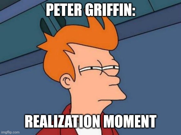 Futurama Fry Meme | PETER GRIFFIN:; REALIZATION MOMENT | image tagged in memes,futurama fry | made w/ Imgflip meme maker