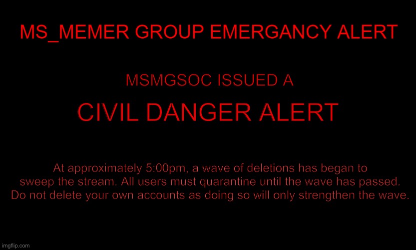 MSMG EAS | MSMGSOC ISSUED A; CIVIL DANGER ALERT; At approximately 5:00pm, a wave of deletions has began to sweep the stream. All users must quarantine until the wave has passed. Do not delete your own accounts as doing so will only strengthen the wave. | image tagged in msmg eas | made w/ Imgflip meme maker