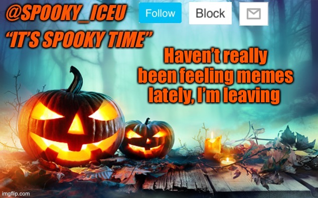 Bye guys | Haven’t really been feeling memes lately, I’m leaving | image tagged in iceu spooky template 1 | made w/ Imgflip meme maker
