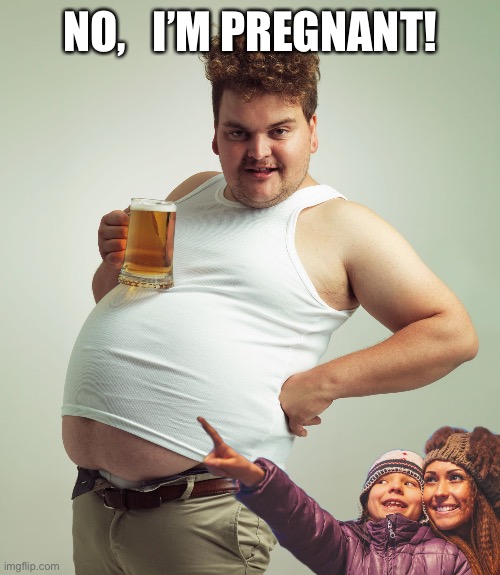 I’m pregnant!!! My body? | NO,   I’M PREGNANT! | image tagged in gay,memes | made w/ Imgflip meme maker