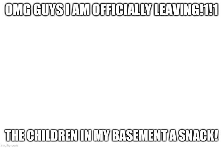 OMG GUYS I AM OFFICIALLY LEAVING!1!1; THE CHILDREN IN MY BASEMENT A SNACK! | made w/ Imgflip meme maker