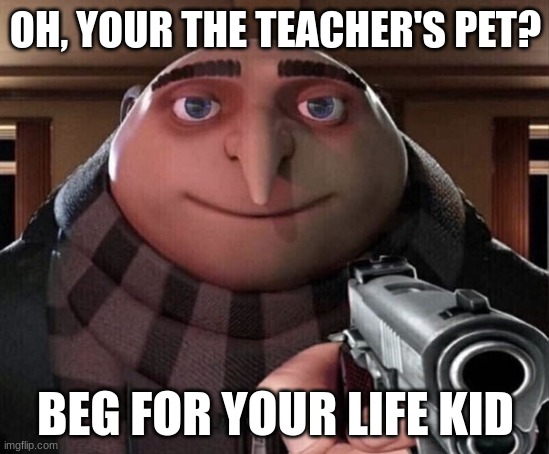 Gru Gun | OH, YOUR THE TEACHER'S PET? BEG FOR YOUR LIFE KID | image tagged in gru gun | made w/ Imgflip meme maker