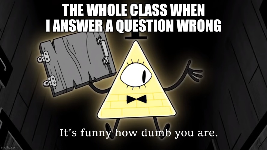 Bill |  THE WHOLE CLASS WHEN I ANSWER A QUESTION WRONG | image tagged in it's funny how dumb you are bill cipher | made w/ Imgflip meme maker