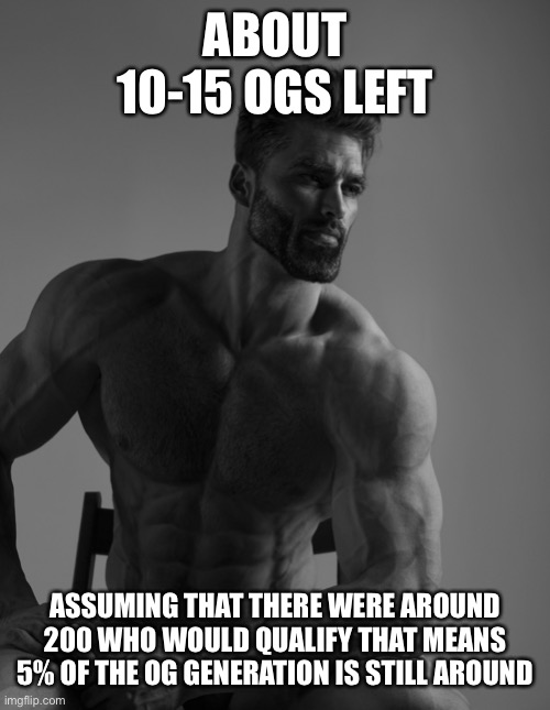 Giga Chad | ABOUT 10-15 OGS LEFT; ASSUMING THAT THERE WERE AROUND 200 WHO WOULD QUALIFY THAT MEANS 5% OF THE OG GENERATION IS STILL AROUND | image tagged in giga chad | made w/ Imgflip meme maker