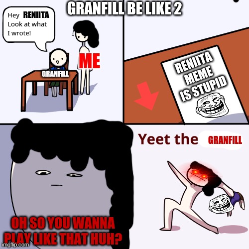 granfill you don't need to comment this bc u already said im stupid in the paper | GRANFILL BE LIKE 2; RENIITA; ME; RENIITA MEME IS STUPID; GRANFILL; GRANFILL; OH SO YOU WANNA PLAY LIKE THAT HUH? | image tagged in yeet the child,granfill,reniita | made w/ Imgflip meme maker