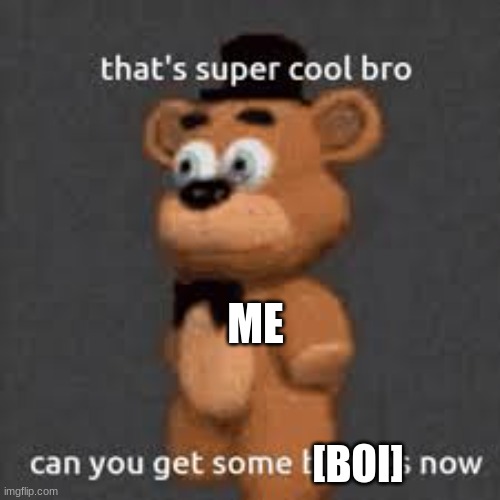 thats super cool bro can you get some bitches now | ME [BOI] | image tagged in thats super cool bro can you get some bitches now | made w/ Imgflip meme maker