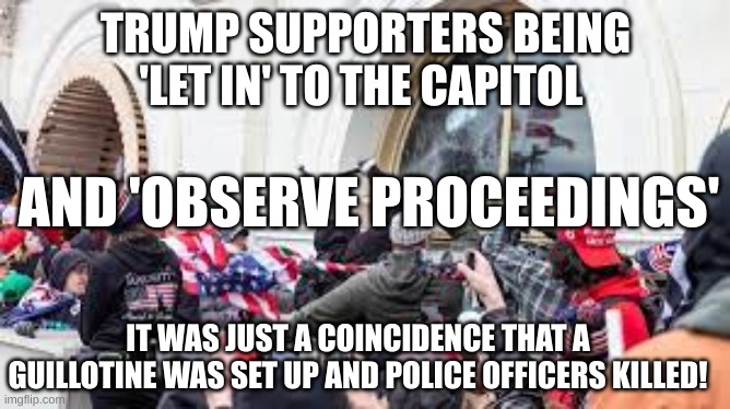 How thick do you have to be to believe this nonsense? | TRUMP SUPPORTERS BEING 'LET IN' TO THE CAPITOL; AND 'OBSERVE PROCEEDINGS'; IT WAS JUST A COINCIDENCE THAT A GUILLOTINE WAS SET UP AND POLICE OFFICERS KILLED! | image tagged in capitol riot,trump,democracy,republicants | made w/ Imgflip meme maker