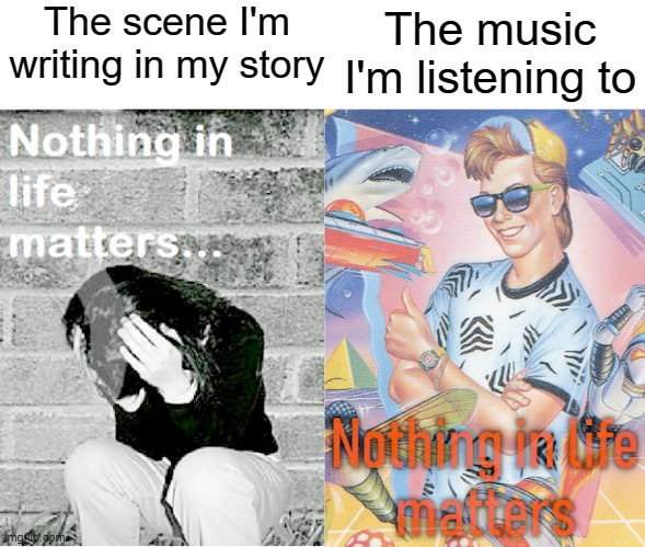 I do love being a writer |  The scene I'm writing in my story; The music I'm listening to | image tagged in nihilism stereotype vs reality | made w/ Imgflip meme maker