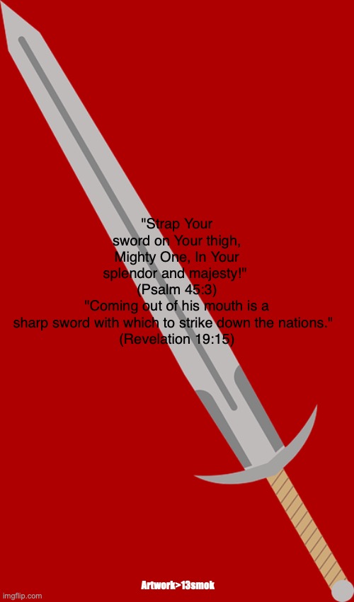 Battle Cry | "Strap Your sword on Your thigh, Mighty One, In Your splendor and majesty!" 
(Psalm 45:3)
"Coming out of his mouth is a sharp sword with which to strike down the nations."  
(Revelation 19:15); Artwork>13smok | image tagged in he will rule them with an iron scepter | made w/ Imgflip meme maker