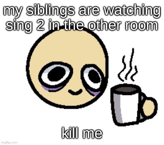 they're at the porsha singing section :skull: | my siblings are watching sing 2 in the other room; kill me | image tagged in emoji coffee | made w/ Imgflip meme maker