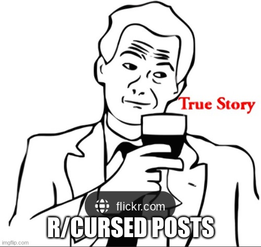 True story | R/CURSED POSTS | image tagged in true story | made w/ Imgflip meme maker