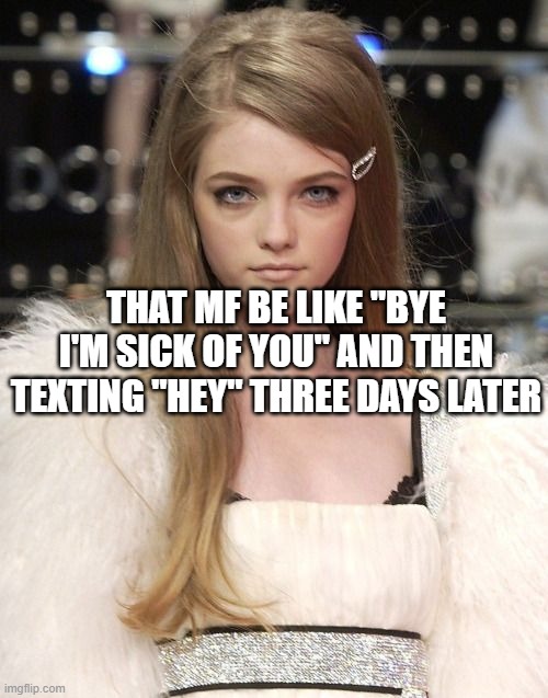 THAT MF BE LIKE "BYE I'M SICK OF YOU" AND THEN TEXTING "HEY" THREE DAYS LATER | made w/ Imgflip meme maker