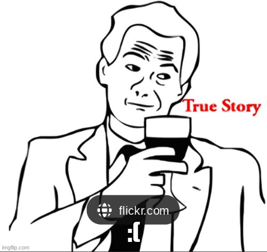 True story | :( | image tagged in true story | made w/ Imgflip meme maker