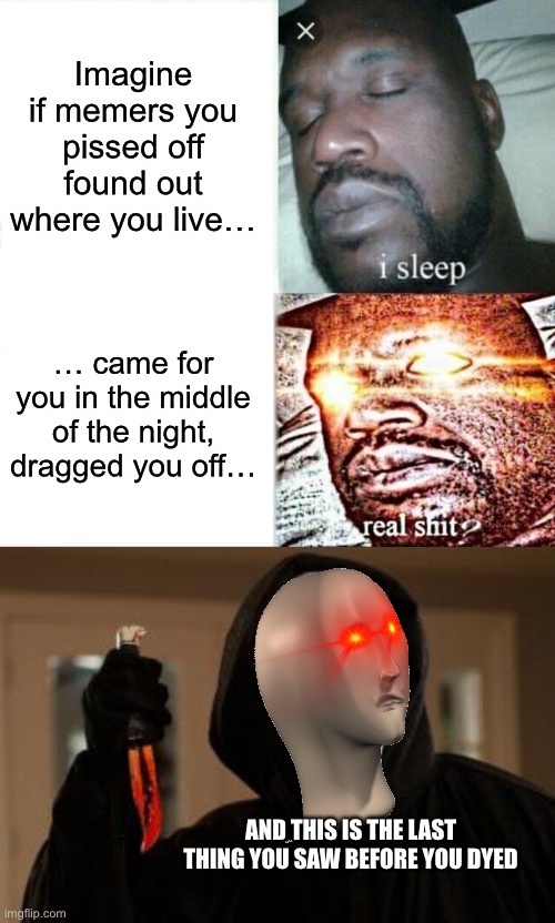 Imagine if memers you pissed off found out where you live…; … came for you in the middle of the night, dragged you off…; AND THIS IS THE LAST THING YOU SAW BEFORE YOU DYED | image tagged in memes,sleeping shaq,ghostface scream | made w/ Imgflip meme maker