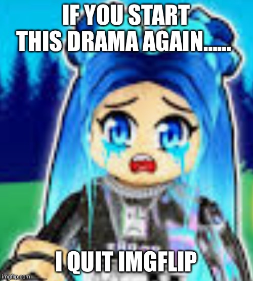 To JustaHappyTrollOnImgflip3 and MrDwellersucks2 | IF YOU START THIS DRAMA AGAIN……; I QUIT IMGFLIP | image tagged in sad funneh | made w/ Imgflip meme maker