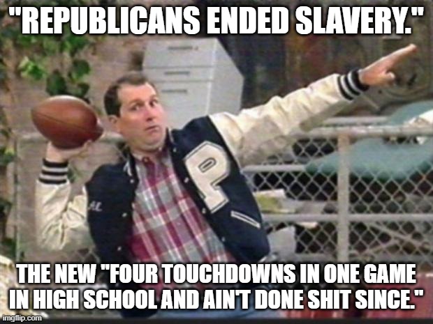 Al Bundy throwing | "REPUBLICANS ENDED SLAVERY."; THE NEW "FOUR TOUCHDOWNS IN ONE GAME IN HIGH SCHOOL AND AIN'T DONE SHIT SINCE." | image tagged in al bundy throwing | made w/ Imgflip meme maker