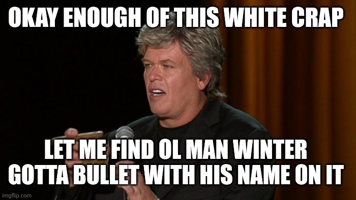 Ron White |  OKAY ENOUGH OF THIS WHITE CRAP; LET ME FIND OL MAN WINTER 
GOTTA BULLET WITH HIS NAME ON IT | image tagged in ron white | made w/ Imgflip meme maker