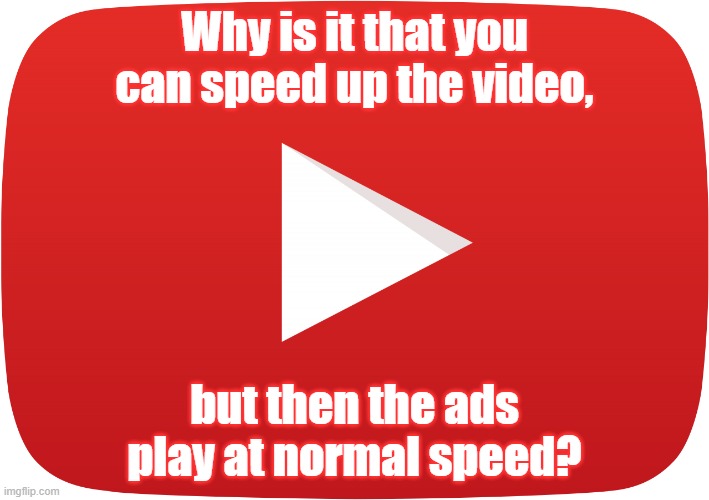 Irritating. | Why is it that you can speed up the video, but then the ads play at normal speed? | image tagged in youtube play button,unfair,corporate greed,cheating | made w/ Imgflip meme maker