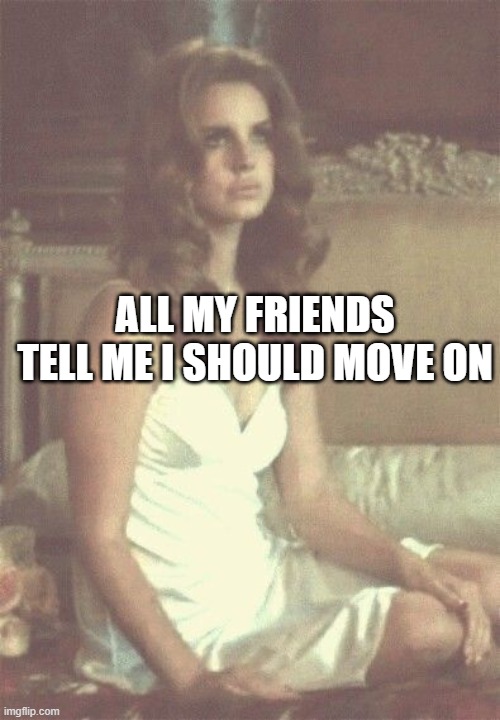 ALL MY FRIENDS TELL ME I SHOULD MOVE ON | made w/ Imgflip meme maker