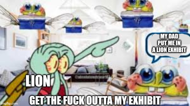 We have come for your necter | MY DAD PUT ME IN A LION EXHIBIT LION GET THE FUCK OUTTA MY EXHIBIT | image tagged in we have come for your necter | made w/ Imgflip meme maker