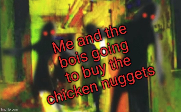 Me and the boys at 2am looking for X | Me and the bois going to buy the chicken nuggets | image tagged in me and the boys at 2am looking for x | made w/ Imgflip meme maker