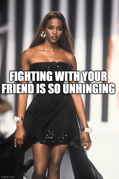 FIGHTING WITH YOUR FRIEND IS SO UNHINGING | made w/ Imgflip meme maker