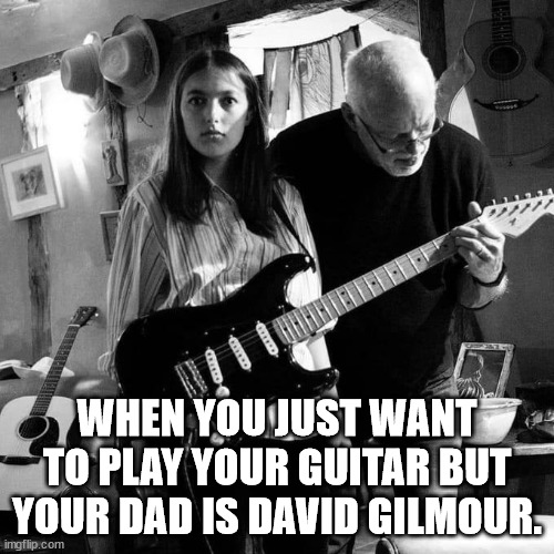 Pink Floyd | WHEN YOU JUST WANT TO PLAY YOUR GUITAR BUT YOUR DAD IS DAVID GILMOUR. | image tagged in pink floyd,david gilmour | made w/ Imgflip meme maker