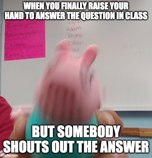 when you raise your hand but somebody shouts the answer | WHEN YOU FINALLY RAISE YOUR HAND TO ANSWER THE QUESTION IN CLASS; BUT SOMEBODY SHOUTS OUT THE ANSWER | image tagged in funny memes,school,peppa pig | made w/ Imgflip meme maker