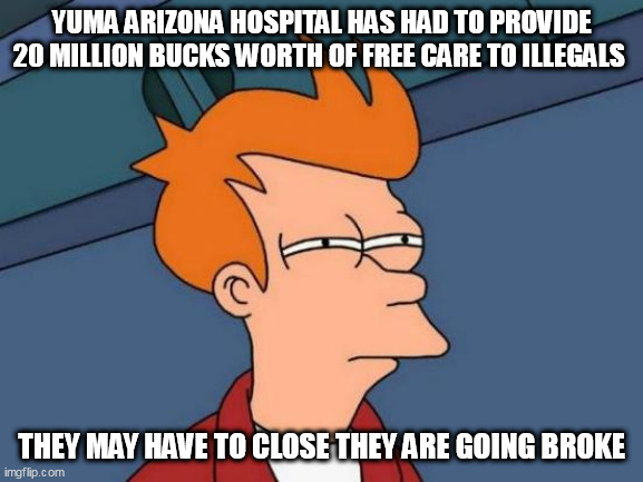 Futurama Fry Meme | YUMA ARIZONA HOSPITAL HAS HAD TO PROVIDE 20 MILLION BUCKS WORTH OF FREE CARE TO ILLEGALS; THEY MAY HAVE TO CLOSE THEY ARE GOING BROKE | image tagged in memes,futurama fry | made w/ Imgflip meme maker