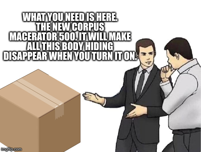 Car Salesman Slaps Hood Meme | WHAT YOU NEED IS HERE.
THE NEW CORPUS MACERATOR 500. IT WILL MAKE ALL THIS BODY HIDING DISAPPEAR WHEN YOU TURN IT ON. | image tagged in memes,car salesman slaps hood | made w/ Imgflip meme maker