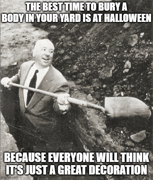 Hitchcock Digging Grave | THE BEST TIME TO BURY A BODY IN YOUR YARD IS AT HALLOWEEN; BECAUSE EVERYONE WILL THINK IT'S JUST A GREAT DECORATION | image tagged in hitchcock digging grave | made w/ Imgflip meme maker