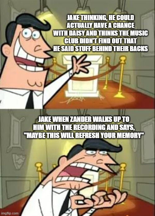the music freaks episode 9 | JAKE THINKING, HE COULD ACTUALLY HAVE A CHANCE WITH DAISY AND THINKS THE MUSIC CLUB DIDN'T FIND OUT THAT HE SAID STUFF BEHIND THEIR BACKS; JAKE WHEN ZANDER WALKS UP TO HIM WITH THE RECORDING AND SAYS, "MAYBE THIS WILL REFRESH YOUR MEMORY" | image tagged in memes,this is where i'd put my trophy if i had one | made w/ Imgflip meme maker