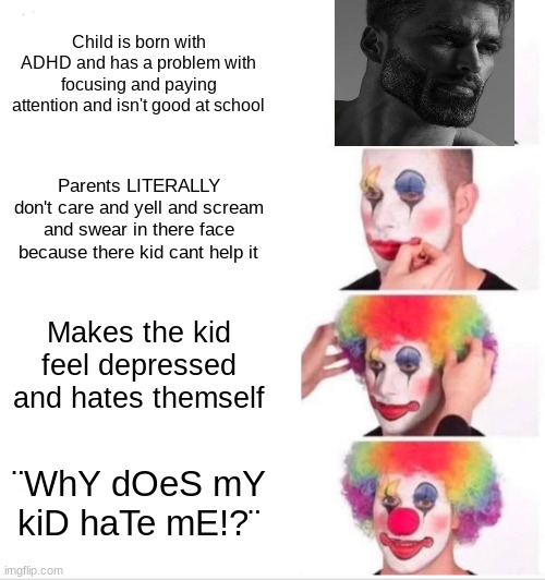 i got the idea from a meme similar to this but if im copying off of it just know that i'm sorry and just say it was your meme in | Child is born with ADHD and has a problem with focusing and paying attention and isn't good at school; Parents LITERALLY don't care and yell and scream and swear in there face because there kid cant help it; Makes the kid feel depressed and hates themself; ¨WhY dOeS mY kiD haTe mE!?¨ | image tagged in memes,clown applying makeup,funny memes,funny,fun,scumbag parents | made w/ Imgflip meme maker