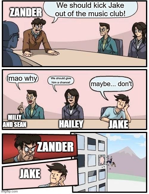 the music freaks episode 1 be like | We should kick Jake out of the music club! ZANDER; lmao why; We should give him a chance! maybe... don't; MILLY AND SEAN; JAKE; HAILEY; ZANDER; JAKE | image tagged in memes | made w/ Imgflip meme maker
