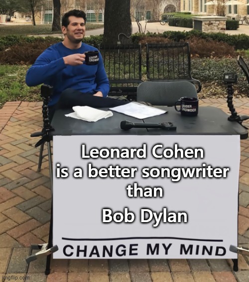 Cohen is better than Dylan | Leonard Cohen 
is a better songwriter 
than; Bob Dylan | image tagged in change my mind tilt-corrected | made w/ Imgflip meme maker
